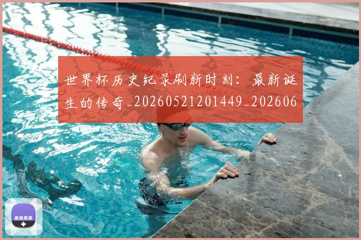 世界杯历史纪录刷新时刻:最新诞生的传奇_20260521201449_20260607160327