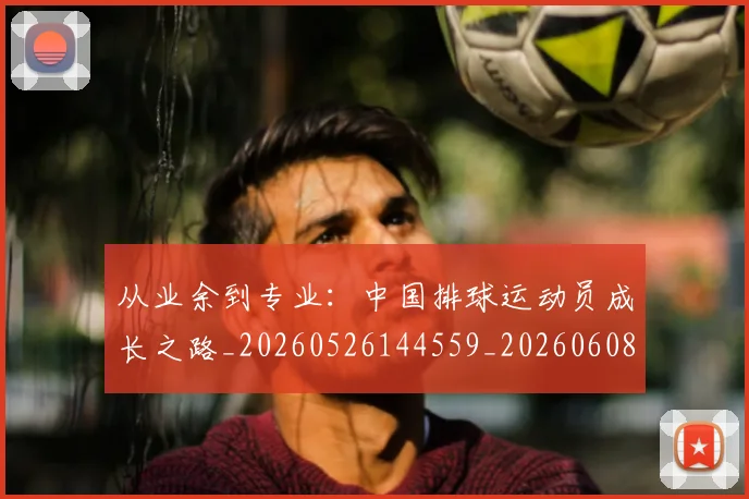 从业余到专业：中国排球运动员成长之路_20260526144559_20260608142519