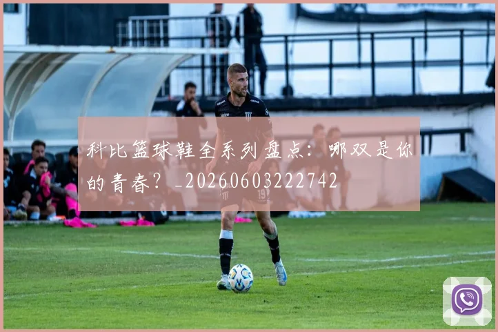 科比篮球鞋全系列盘点：哪双是你的青春？_20260603222742