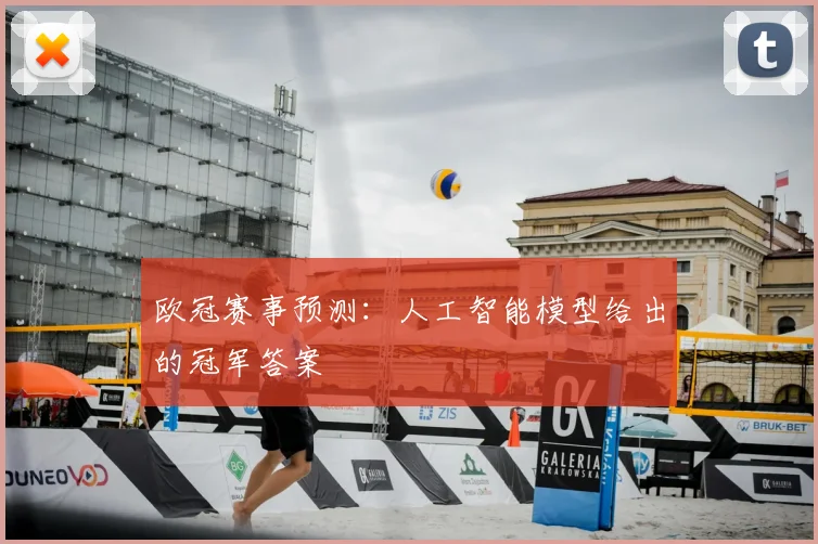欧冠赛事预测：人工智能模型给出的冠军答案