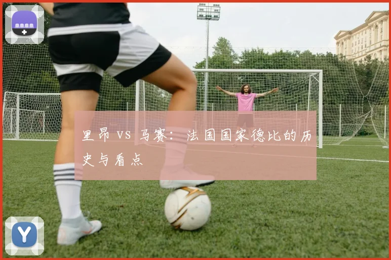 里昂 vs 马赛:法国国家德比的历史与看点