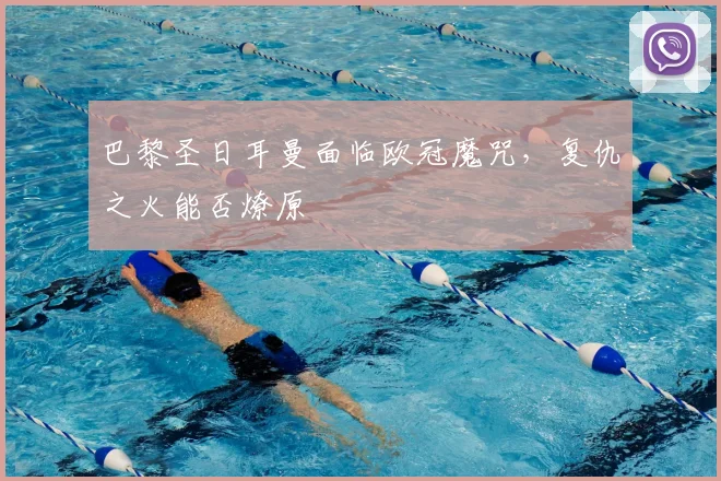 巴黎圣日耳曼面临欧冠魔咒，复仇之火能否燎原