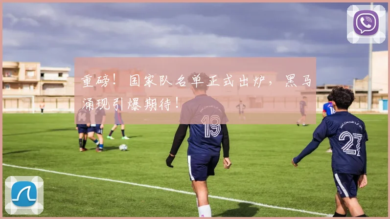 重磅!国家队名单正式出炉,黑马涌现引爆期待!