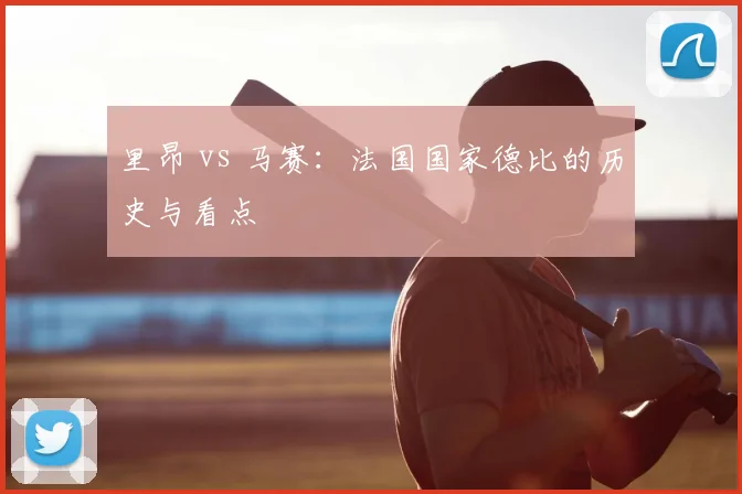 里昂 vs 马赛：法国国家德比的历史与看点