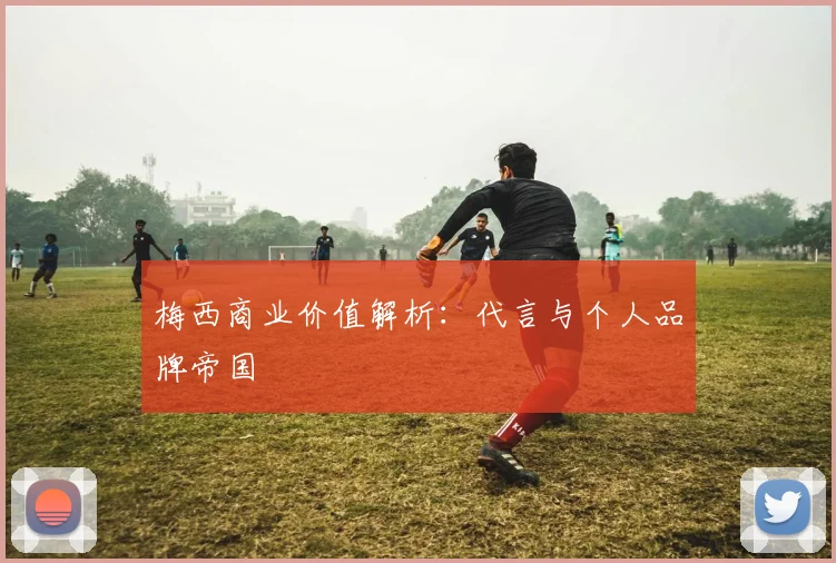 梅西商业价值解析：代言与个人品牌帝国