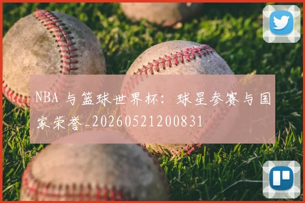 NBA 与篮球世界杯：球星参赛与国家荣誉_20260521200831
