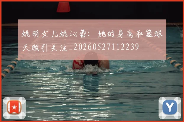 姚明女儿姚沁蕾：她的身高和篮球天赋引关注_20260527112239
