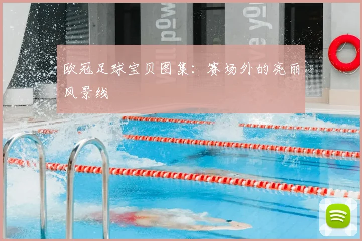 欧冠足球宝贝图集：赛场外的亮丽风景线