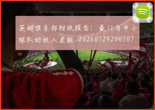 英超俱乐部财政报告：豪门与中小球队的收入差距_20260529200507