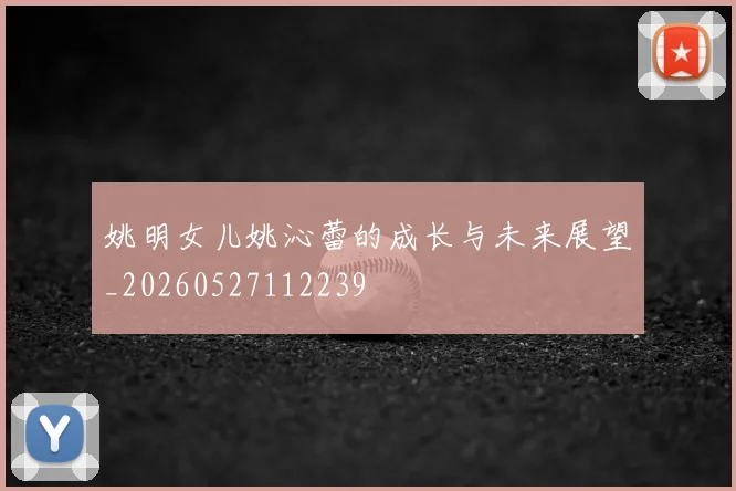 姚明女儿姚沁蕾的成长与未来展望_20260527112239