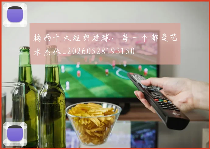 梅西十大经典进球，每一个都是艺术杰作_20260528193150