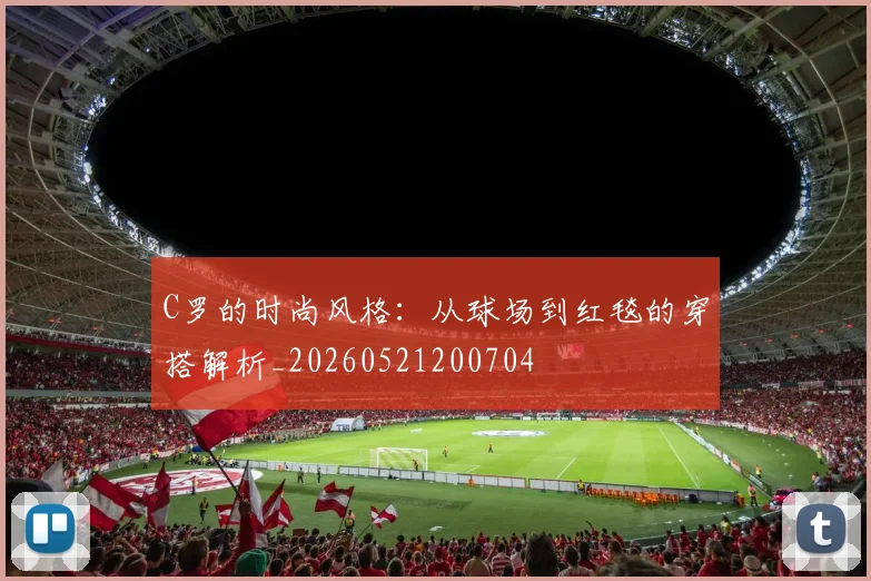 C罗的时尚风格：从球场到红毯的穿搭解析_20260521200704