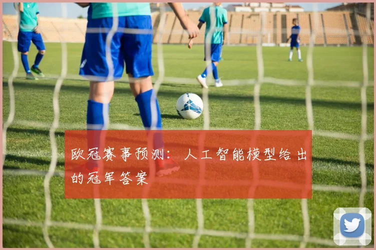 欧冠赛事预测：人工智能模型给出的冠军答案