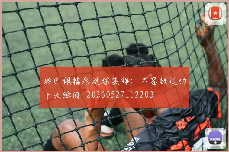 姆巴佩精彩进球集锦:不容错过的十大瞬间_20260527112203